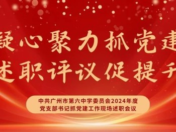 凝心聚力抓党建·述职评议促提升丨中共广州市第六中学委员会2024年度党支部书记抓党建工作现场述职会议