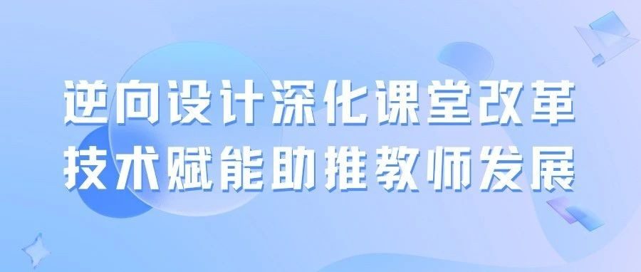逆向设计深化课堂改革，技术赋能助推教师发展